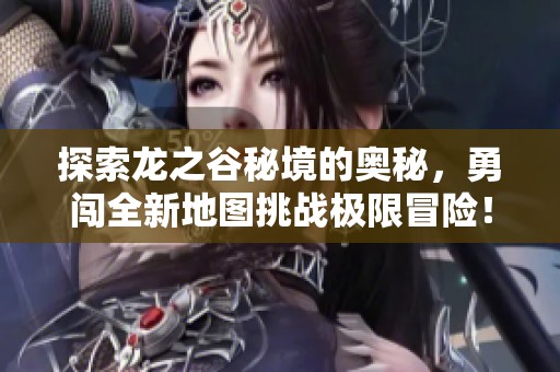探索龙之谷秘境的奥秘，勇闯全新地图挑战极限冒险！