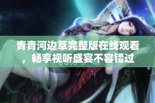 青青河边草完整版在线观看，畅享视听盛宴不容错过