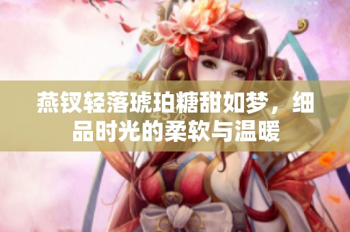 燕钗轻落琥珀糖甜如梦，细品时光的柔软与温暖