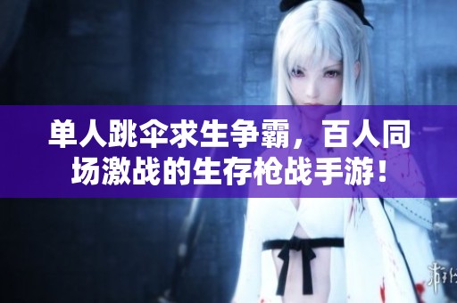 单人跳伞求生争霸，百人同场激战的生存枪战手游！