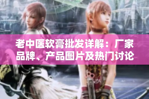 老中医软膏批发详解：厂家品牌、产品图片及热门讨论一览