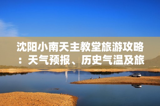 沈阳小南天主教堂旅游攻略：天气预报、历史气温及旅游指数全解析