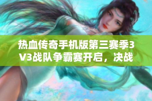 热血传奇手机版第三赛季3V3战队争霸赛开启，决战巅峰燃情再续