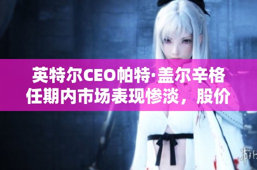 英特尔CEO帕特·盖尔辛格任期内市场表现惨淡，股价大幅暴跌