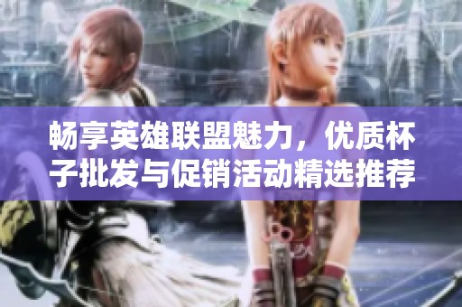 畅享英雄联盟魅力，优质杯子批发与促销活动精选推荐