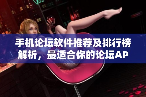 手机论坛软件推荐及排行榜解析，最适合你的论坛APP选择