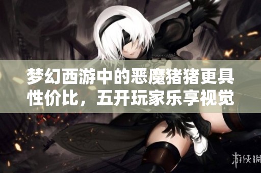 梦幻西游中的恶魔猪猪更具性价比，五开玩家乐享视觉盛宴！