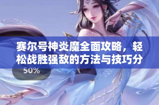 赛尔号神炎魔全面攻略，轻松战胜强敌的方法与技巧分享