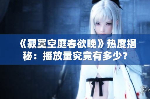 《寂寞空庭春欲晚》热度揭秘：播放量究竟有多少？