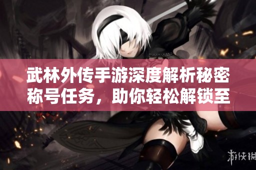 武林外传手游深度解析秘密称号任务，助你轻松解锁至85级秘密内容！