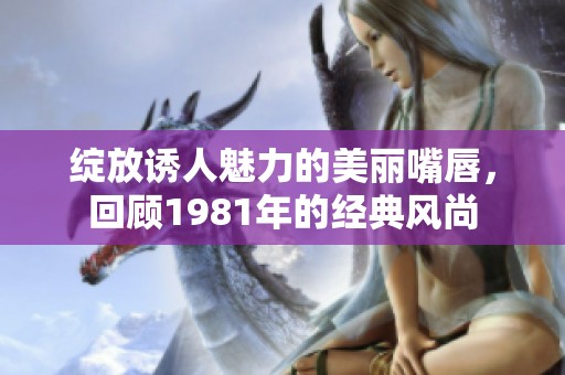绽放诱人魅力的美丽嘴唇，回顾1981年的经典风尚